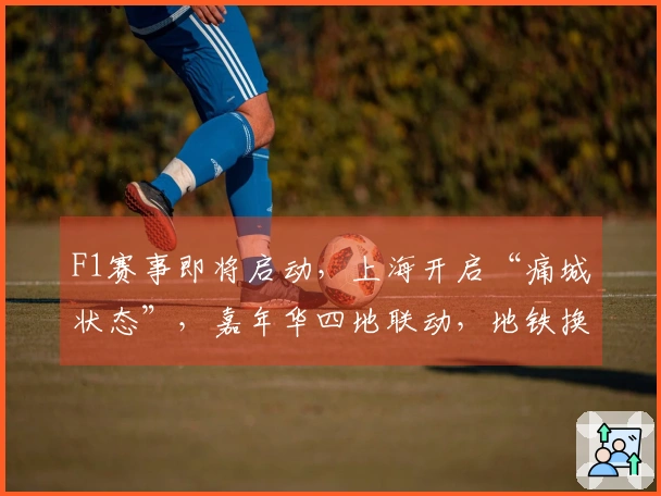 F1赛事即将启动，上海开启“痛城状态”，嘉年华四地联动，地铁换新形象