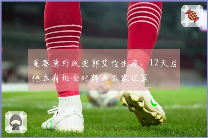 重赛意外改变郭艾伦生涯，12天后他本有机会对阵老东家辽篮