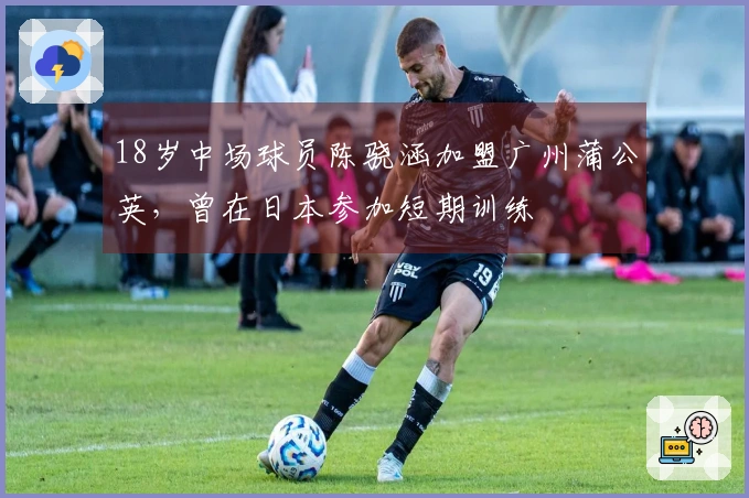 18岁中场球员陈骁涵加盟广州蒲公英，曾在日本参加短期训练