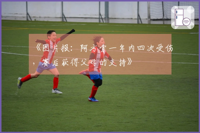 《图片报：阿方索一年内四次受伤，赛后获得父母的支持》