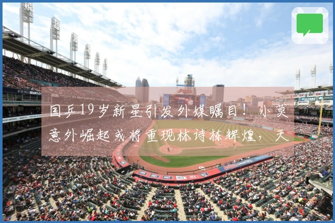 国乒19岁新星引发外媒瞩目！小莫意外崛起或将重现林诗栋辉煌，天赋非凡
