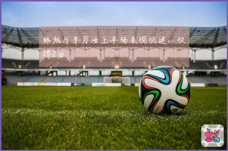 韩旭与李月汝上半场表现低迷，仅得2分