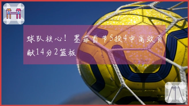 球队核心！墨菲首节5投4中高效贡献14分2篮板