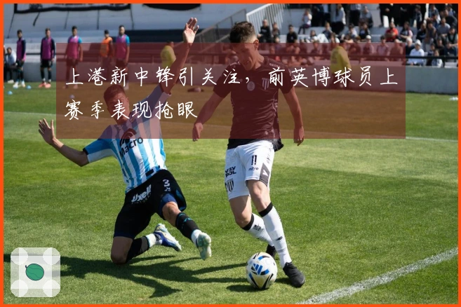 上港新中锋引关注，前英博球员上赛季表现抢眼