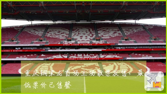 重庆铜梁龙首场主场散票发售，最低票价已售罄