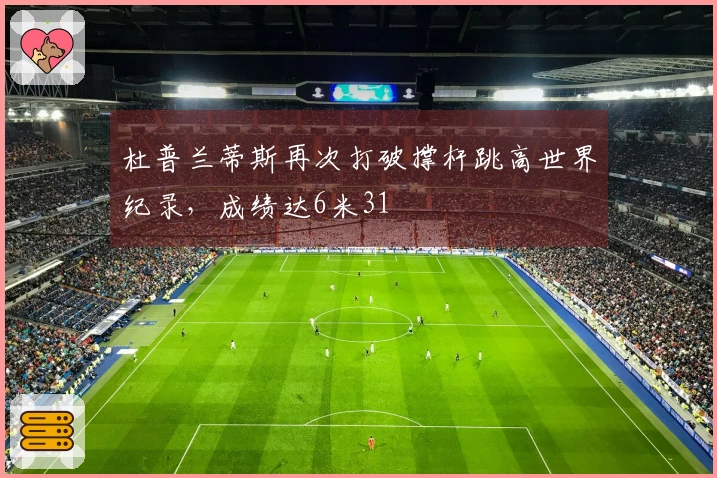 杜普兰蒂斯再次打破撑杆跳高世界纪录，成绩达6米31