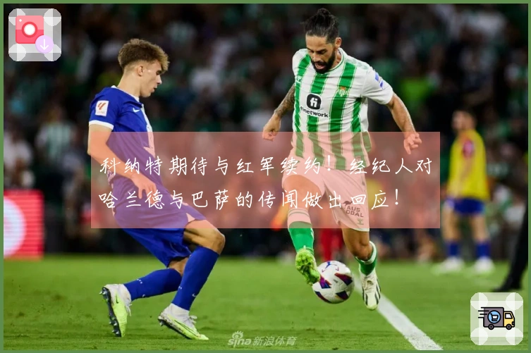 科纳特期待与红军续约！经纪人对哈兰德与巴萨的传闻做出回应！