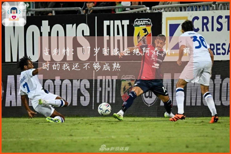 古利特：17岁时我拒绝阿森纳，那时的我还不够成熟