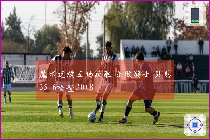 魔术连续五场获胜 击败骑士 贝恩35+6哈登30+8