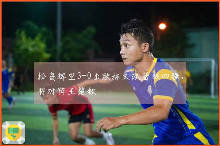 松岛辉空3-0击败林文政晋级四强,将对阵王楚钦