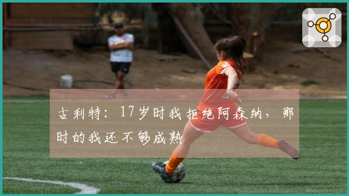 古利特：17岁时我拒绝阿森纳，那时的我还不够成熟