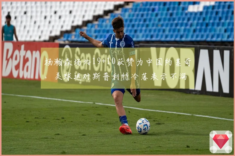 杨瀚森场均19+10获赞为中国约基奇，美球迷对斯普利特冷落表示不满