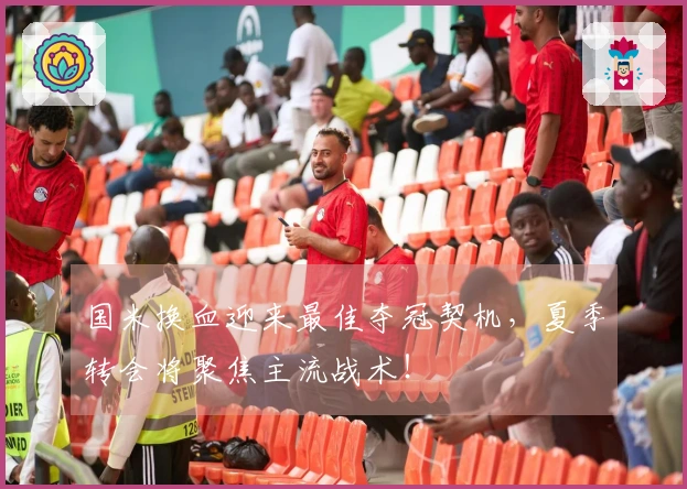 国米换血迎来最佳夺冠契机，夏季转会将聚焦主流战术！