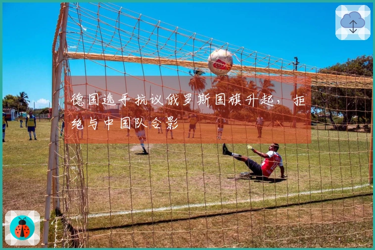 德国选手抗议俄罗斯国旗升起，拒绝与中国队合影