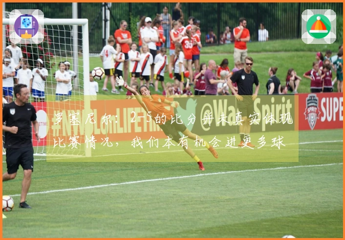 罗塞尼尔：2-5的比分并未真实体现比赛情况，我们本有机会进更多球
