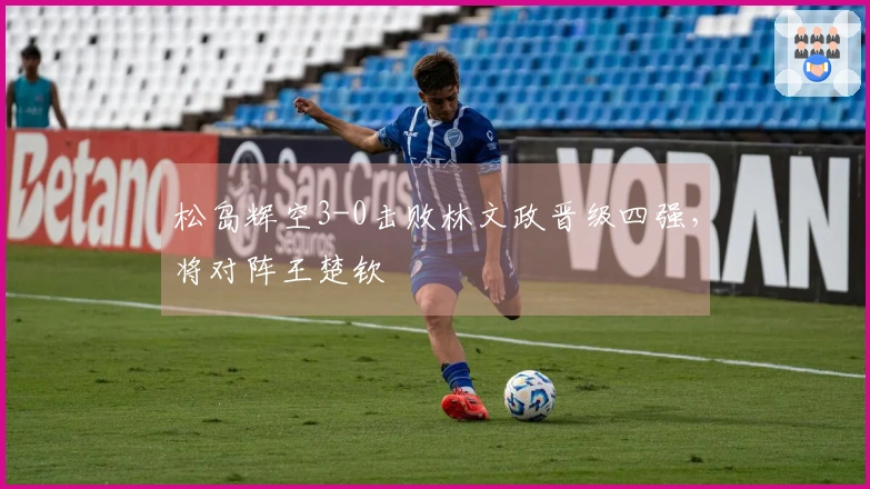 松岛辉空3-0击败林文政晋级四强，将对阵王楚钦