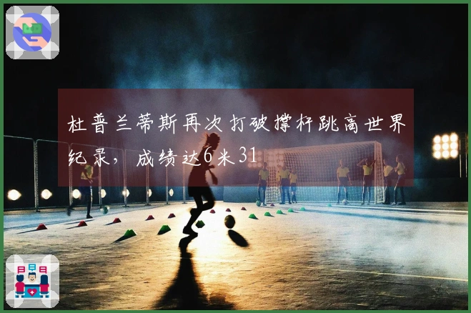 杜普兰蒂斯再次打破撑杆跳高世界纪录，成绩达6米31