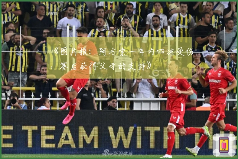 《图片报：阿方索一年内四次受伤，赛后获得父母的支持》