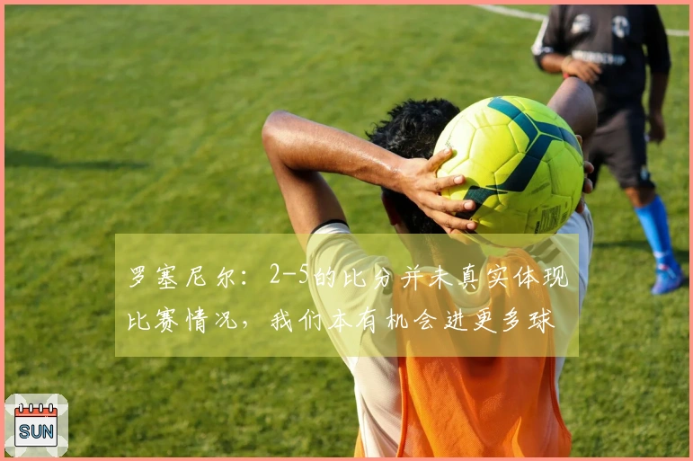 罗塞尼尔：2-5的比分并未真实体现比赛情况，我们本有机会进更多球