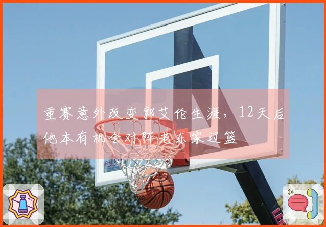 重赛意外改变郭艾伦生涯，12天后他本有机会对阵老东家辽篮